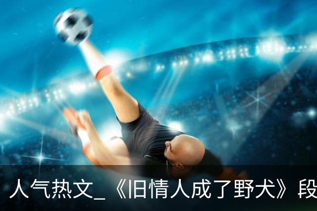 人气热文 《旧情人成了野犬》段复津谈轻棠 谈雾亦段珩常