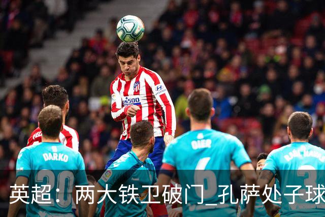 英超:两大铁卫破门 孔萨处子球 阿森纳2-0埃弗顿追平曼城